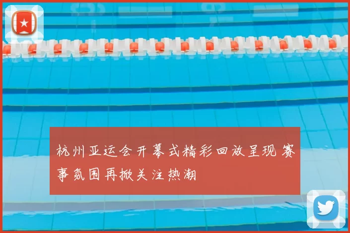 杭州亚运会开幕式精彩回放呈现 赛事氛围再掀关注热潮
