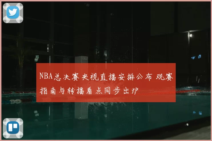 NBA总决赛央视直播安排公布 观赛指南与转播看点同步出炉