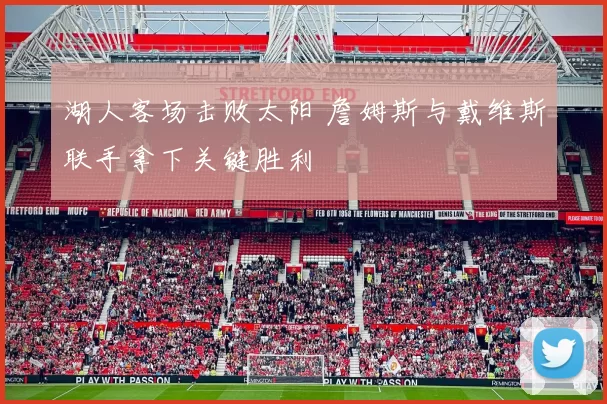 湖人客场击败太阳 詹姆斯与戴维斯联手拿下关键胜利