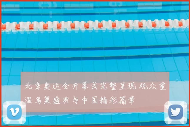 北京奥运会开幕式完整呈现 观众重温鸟巢盛典与中国精彩篇章