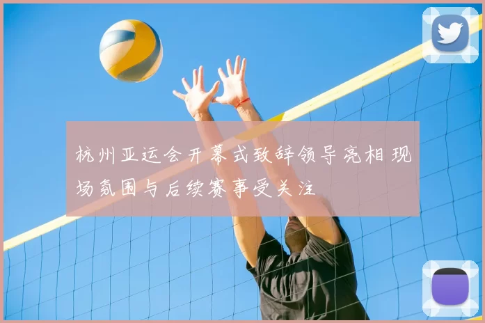 杭州亚运会开幕式致辞领导亮相 现场氛围与后续赛事受关注