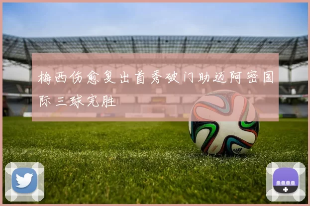 梅西伤愈复出首秀破门助迈阿密国际三球完胜