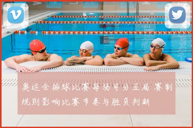 奥运会排球比赛每场可分五局 赛制规则影响比赛节奏与胜负判断