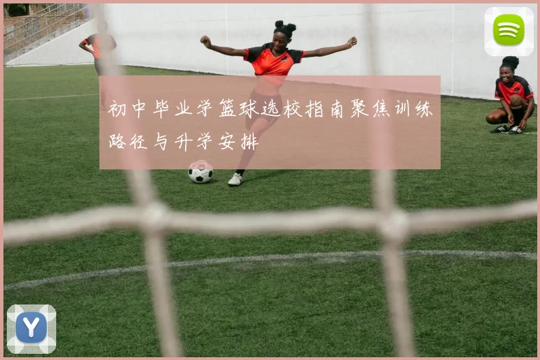 初中毕业学篮球选校指南聚焦训练路径与升学安排