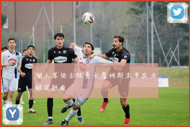 湖人客场击败勇士詹姆斯末节发力锁定胜局