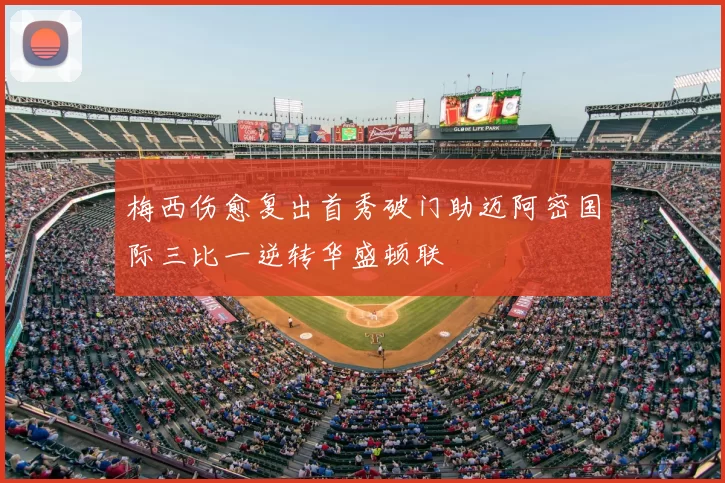 梅西伤愈复出首秀破门助迈阿密国际三比一逆转华盛顿联