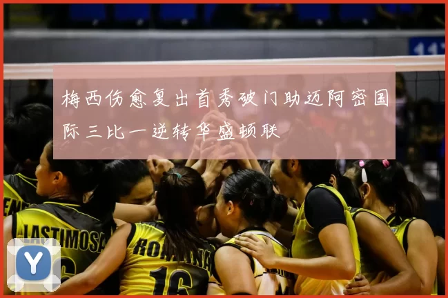 梅西伤愈复出首秀破门助迈阿密国际三比一逆转华盛顿联