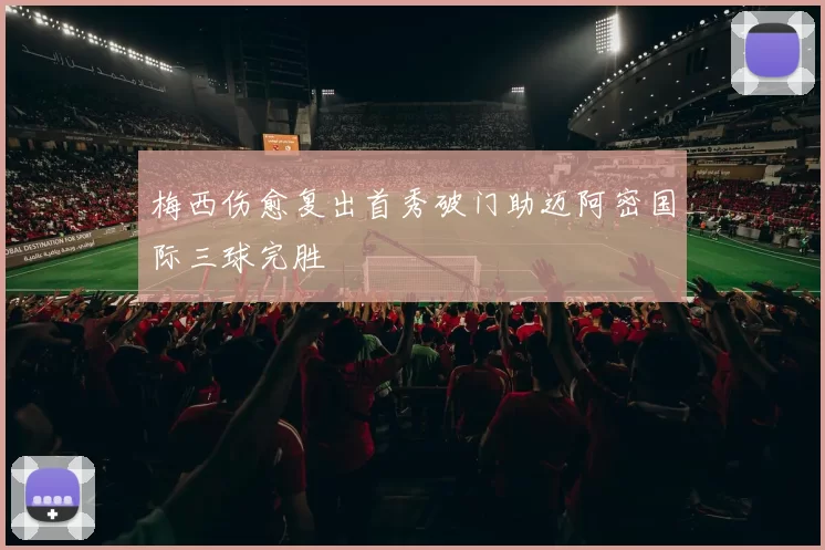 梅西伤愈复出首秀破门助迈阿密国际三球完胜