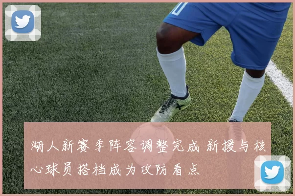 湖人新赛季阵容调整完成 新援与核心球员搭档成为攻防看点