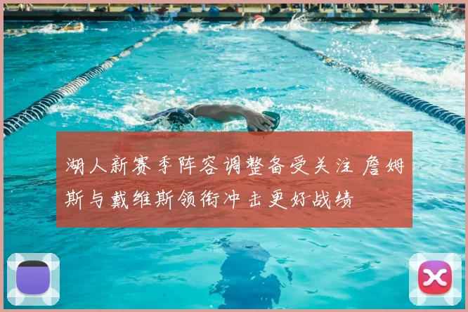 湖人新赛季阵容调整备受关注 詹姆斯与戴维斯领衔冲击更好战绩