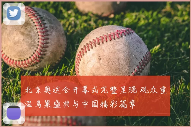 北京奥运会开幕式完整呈现 观众重温鸟巢盛典与中国精彩篇章