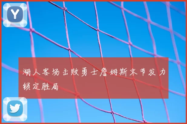 湖人客场击败勇士詹姆斯末节发力锁定胜局